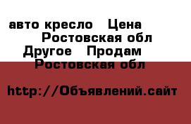 авто кресло › Цена ­ 2 000 - Ростовская обл. Другое » Продам   . Ростовская обл.